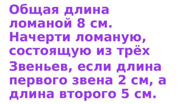 Общая длина ломаной 8 см. Начерти ломаную, состоящую из трёх Звеньев, если длина первого звена 2 см, а длина второго 5 см. 