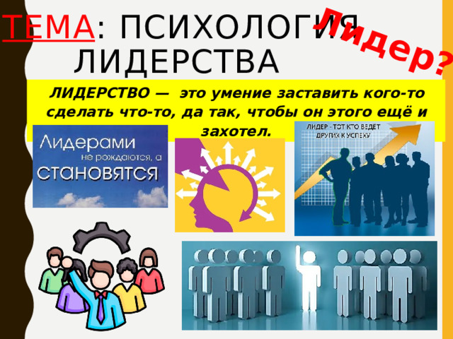  Лидер? ТЕМА : Психология лидерства ЛИДЕРСТВО —  это умение заставить кого-то сделать что-то, да так, чтобы он этого ещё и захотел. 