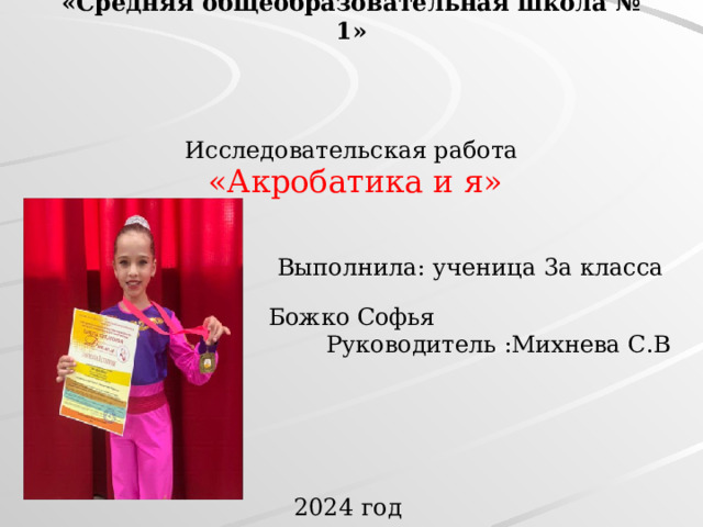 Муниципальное общеобразовательное учреждение  «Средняя общеобразовательная школа № 1»   Исследовательская работа  «Акробатика и я»  Выполнила: ученица 3а класса  Божко Софья Руководитель :Михнева С.В 2024 год 