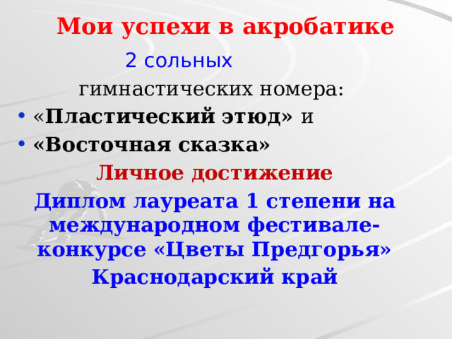 Мои успехи в акробатике    2 сольных гимнастических номера: « Пластический этюд» и «Восточная сказка» Личное достижение Диплом лауреата 1 степени на международном фестивале-конкурсе «Цветы Предгорья» Краснодарский край 