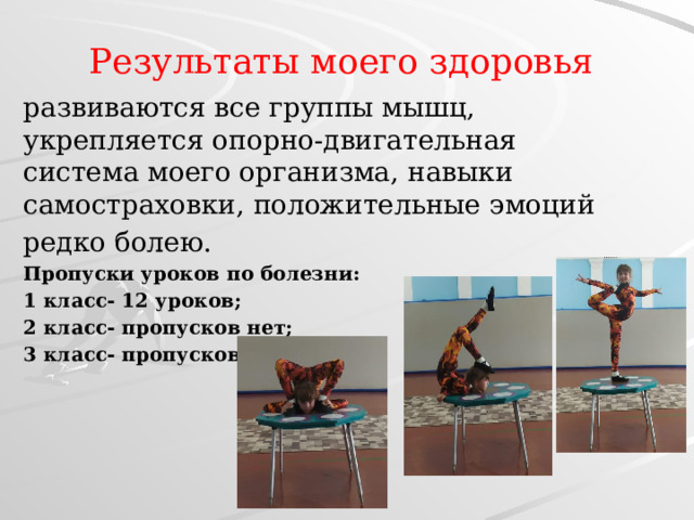 Результаты моего здоровья развиваются все группы мышц, укрепляется опорно-двигательная система моего организма, навыки самостраховки, положительные эмоций редко болею. Пропуски уроков по болезни: 1 класс- 12 уроков; 2 класс- пропусков нет; 3 класс- пропусков нет   