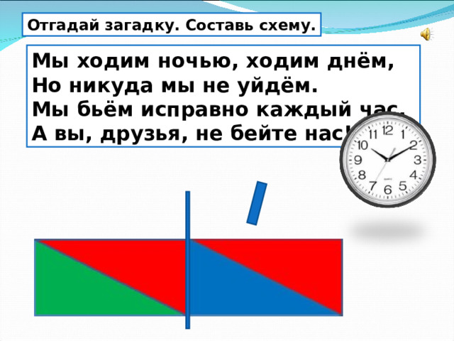 Отгадай загадку. Составь схему. Мы ходим ночью, ходим днём,  Но никуда мы не уйдём.  Мы бьём исправно каждый час,  А вы, друзья, не бейте нас! 
