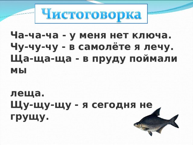 Ча-ча-ча - у меня нет ключа.  Чу-чу-чу - в самолёте я лечу.  Ща-ща-ща - в пруду поймали мы  леща.  Щу-щу-щу - я сегодня не грущу. 