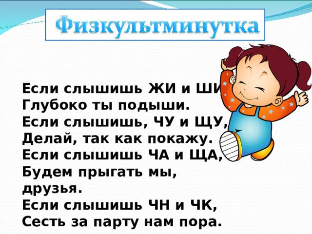 Если слышишь ЖИ и ШИ,  Глубоко ты подыши.  Если слышишь, ЧУ и ЩУ,  Делай, так как покажу.  Если слышишь ЧА и ЩА,  Будем прыгать мы, друзья.  Если слышишь ЧН и ЧК,  Сесть за парту нам пора. 