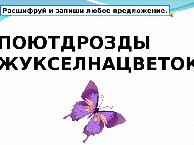 Расшифруй и запиши любое предложение. ПОЮТДРОЗДЫ ЖУКСЕЛНАЦВЕТОК 