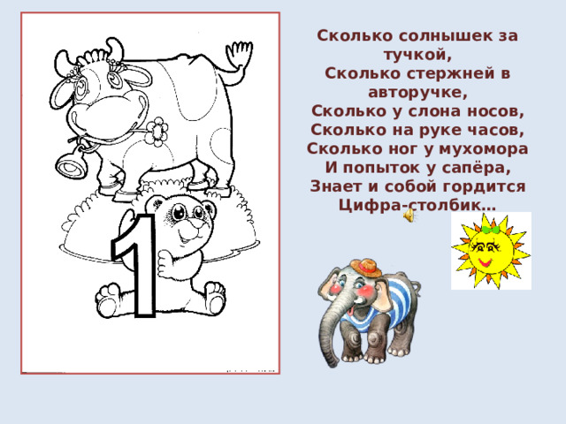 Сколько солнышек за тучкой,  Сколько стержней в авторучке,  Сколько у слона носов,  Сколько на руке часов,  Сколько ног у мухомора  И попыток у сапёра,  Знает и собой гордится  Цифра-столбик… РАСПЕЧАТАТЬ 