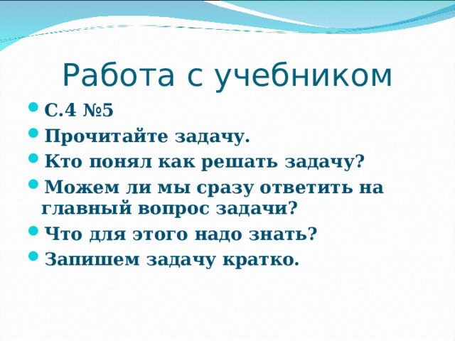 Работа с учебником С.4 №5 Прочитайте задачу. Кто понял как решать задачу? Можем ли мы сразу ответить на главный вопрос задачи? Что для этого надо знать? Запишем задачу кратко.  