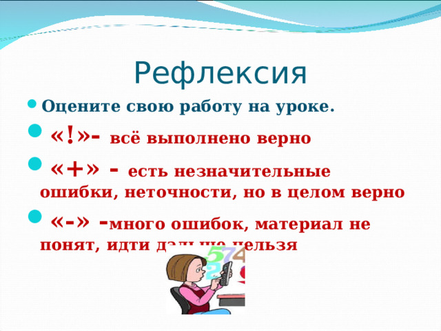 Рефлексия Оцените свою работу на уроке. «!»- всё выполнено верно «+» - есть незначительные ошибки, неточности, но в целом верно «-» - много ошибок, материал не понят, идти дальше нельзя 