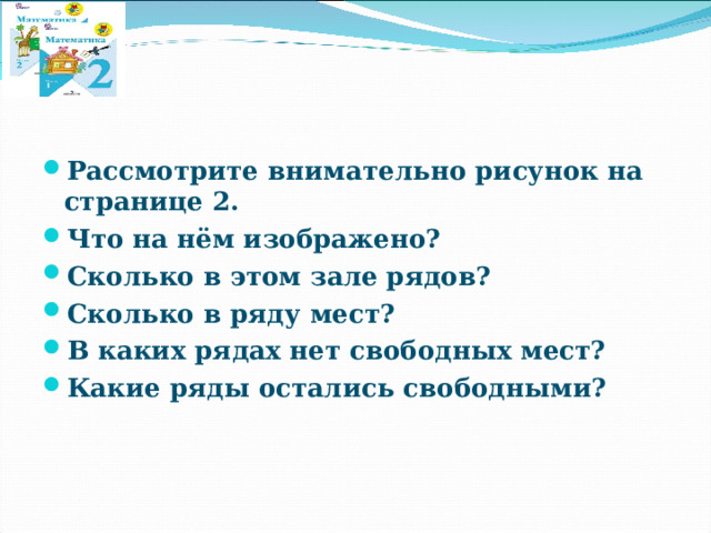 Рассмотрите внимательно рисунок на странице 2. Что на нём изображено? Сколько в этом зале рядов? Сколько в ряду мест? В каких рядах нет свободных мест? Какие ряды остались свободными? 
