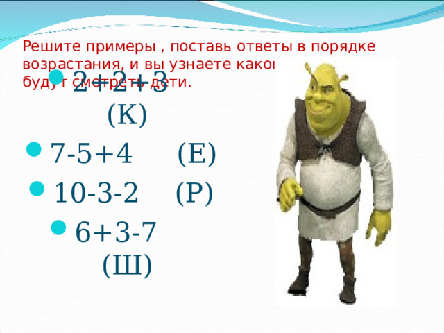 Решите примеры , поставь ответы в порядке возрастания, и вы узнаете какой мультфильм будут смотреть дети. 2+2+3 (К) 7-5+4 (Е) 10-3-2 (Р) 6+3-7 (Ш)  