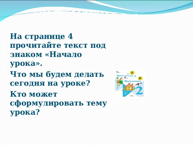 На странице 4 прочитайте текст под знаком «Начало урока». Что мы будем делать сегодня на уроке? Кто может сформулировать тему урока? 