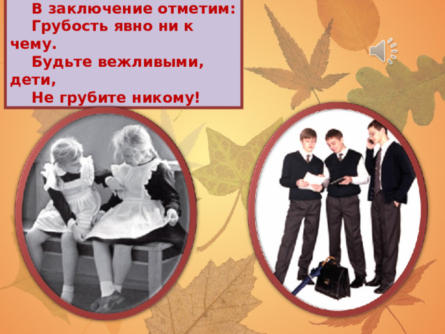 В заключение отметим: Грубость явно ни к чему. Будьте вежливыми, дети, Не грубите никому! 