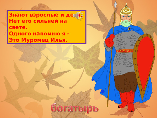 Знают взрослые и дети,  Нет его сильней на свете.  Одного напомню я -  Это Муромец Илья. 