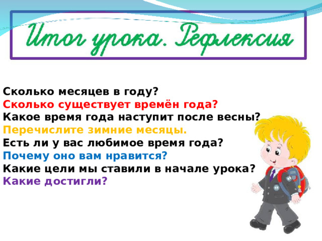 Сколько месяцев в году? Сколько существует времён года? Какое время года наступит после весны? Перечислите зимние месяцы. Есть ли у вас любимое время года? Почему оно вам нравится? Какие цели мы ставили в начале урока? Какие достигли? 