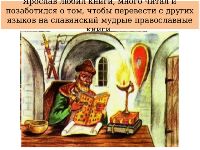 Ярослав любил книги, много читал и позаботился о том, чтобы перевести с других языков на славянский мудрые православные книги. 