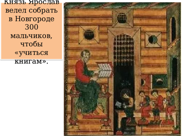 Князь Ярослав велел собрать в Новгороде 300 мальчиков, чтобы «учиться книгам». 