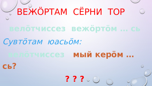 Вежöртам сёрни тор велöтчиссез вежöртöм … сь Сувтöтам юасьöм:  велöтчиссез мый керöм … сь? ? ? ? 