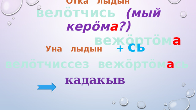 Öтка лыдын  велöтчись (мый керöм а ?)  вежöртöм а Уна лыдын + сь  велöтчиссез вежöртöм а сь кадакыв 