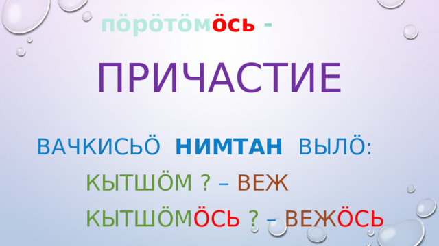  пöрöтöм öсь -   Причастие вачкисьö нимтан вылö:  Кытшöм ?  – веж  Кытшöм öсь ?  – веж öсь 