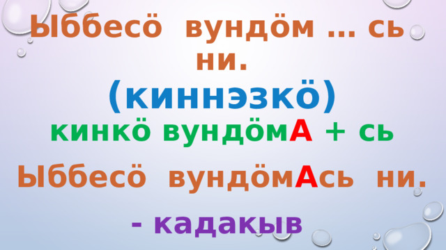 Ыббесö вундöм … сь ни.  (киннэзкö) кинкö вундöм А + сь Ыббесö вундöм А сь ни. - кадакыв  