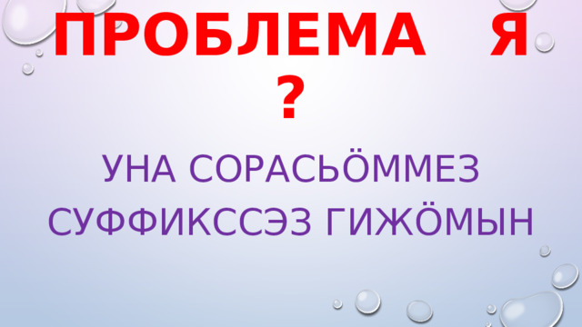 Проблема я ? Уна сорасьöммез суффикссэз гижöмын 