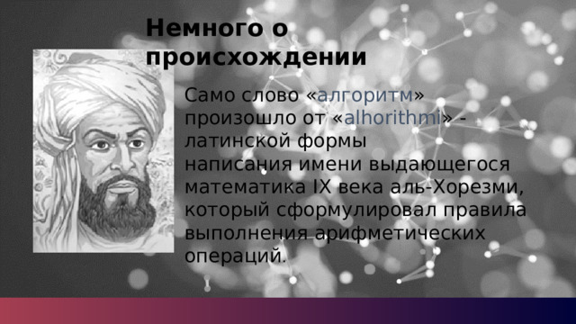 Немного о происхождении Само слово « алгоритм » произошло от « alhorithmi » - латинской формы написания имени выдающегося математика IX века аль-Хорезми, который сформулировал правила выполнения арифметических операций . 5 