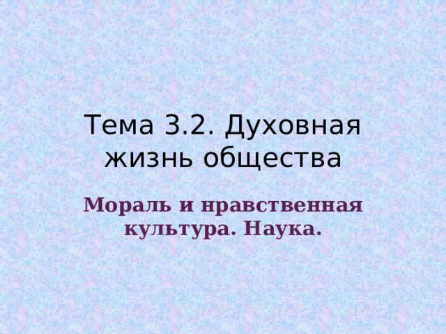 Тема 3.2. Духовная жизнь общества Мораль и нравственная культура. Наука.  