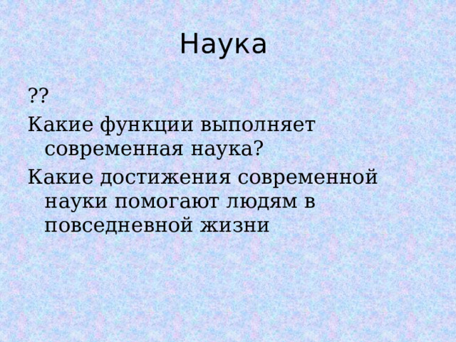 Наука ?? Какие функции выполняет современная наука? Какие достижения современной науки помогают людям в повседневной жизни  