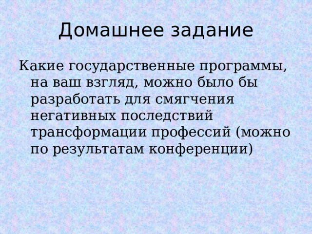 Домашнее задание Какие государственные программы, на ваш взгляд, можно было бы разработать для смягчения негативных последствий трансформации профессий (можно по результатам конференции)  