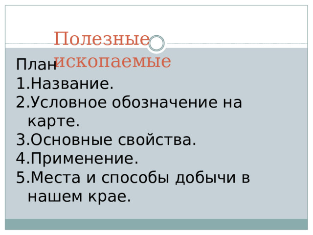 Полезные ископаемые План Название. Условное обозначение на карте. Основные свойства. Применение. Места и способы добычи в нашем крае. 