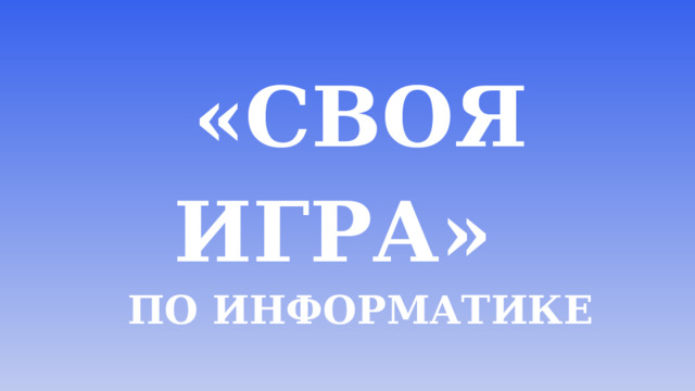 «СВОЯ ИГРА» по информатике  За 1 полугодие 8 класс Соколова Д.М. Углич, 2022 г.  