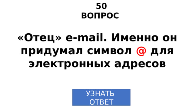 50 ВОПРОС «Отец» e-mail. Именно он придумал символ @ для электронных адресов   УЗНАТЬ ОТВЕТ 