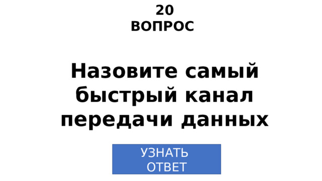 20 ВОПРОС Назовите самый быстрый канал передачи данных УЗНАТЬ  ОТВЕТ 