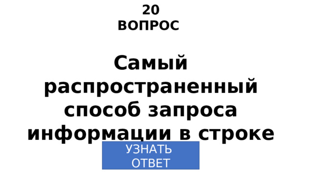 20 ВОПРОС Самый распространенный способ запроса информации в строке поиска УЗНАТЬ  ОТВЕТ 