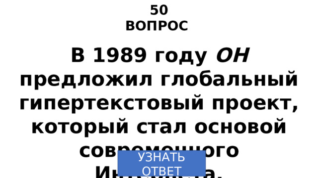 50 ВОПРОС В 1989 году ОН предложил глобальный гипертекстовый проект, который стал основой современного Интернета. УЗНАТЬ  ОТВЕТ 