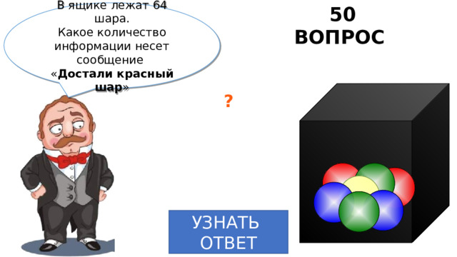 50 ВОПРОС В ящике лежат 64 шара. Какое количество информации несет сообщение « Достали красный шар » ? УЗНАТЬ  ОТВЕТ 