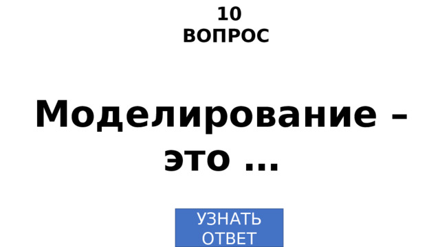 10 ВОПРОС Моделирование – это … УЗНАТЬ  ОТВЕТ 