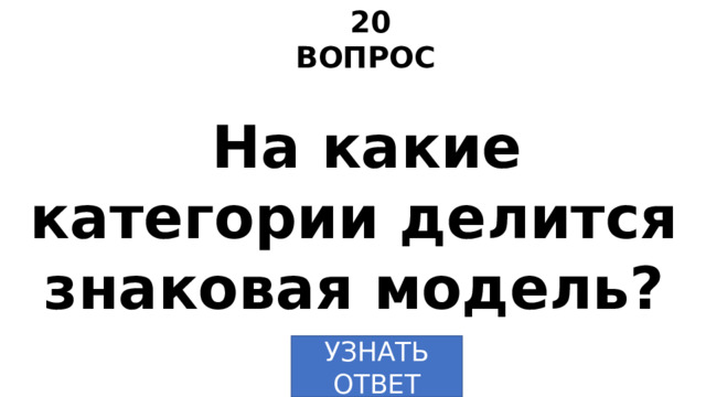 20 ВОПРОС На какие категории делится знаковая модель? УЗНАТЬ  ОТВЕТ 