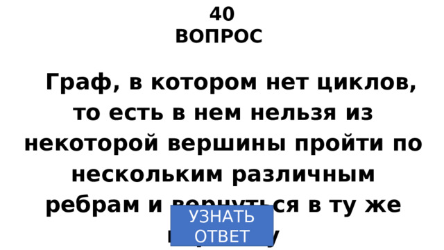 40 ВОПРОС Граф, в котором нет циклов, то есть в нем нельзя из некоторой вершины пройти по нескольким различным ребрам и вернуться в ту же вершину УЗНАТЬ ОТВЕТ 
