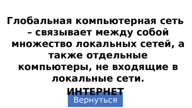 Глобальная компьютерная сеть – связывает между собой множество локальных сетей, а также отдельные компьютеры, не входящие в локальные сети. ИНТЕРНЕТ Вернуться 