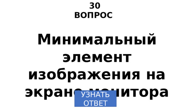 30 ВОПРОС Минимальный элемент изображения на экране монитора УЗНАТЬ  ОТВЕТ 
