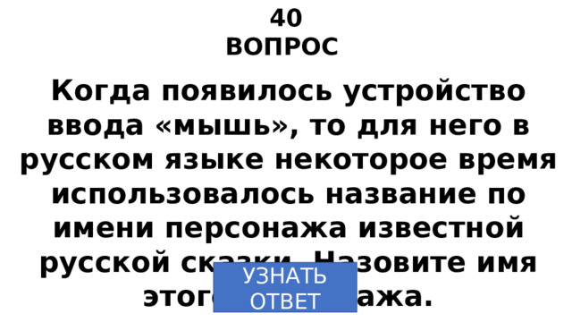 40 ВОПРОС Когда появилось устройство ввода «мышь», то для него в русском языке некоторое время использовалось название по имени персонажа известной русской сказки. Назовите имя этого персонажа. УЗНАТЬ ОТВЕТ 