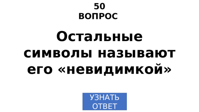 50 ВОПРОС Остальные символы называют его «невидимкой» УЗНАТЬ  ОТВЕТ 