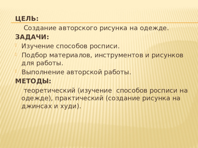 ЦЕЛЬ:  Создание авторского рисунка на одежде. ЗАДАЧИ: Изучение способов росписи. Подбор материалов, инструментов и рисунков для работы. Выполнение авторской работы. МЕТОДЫ:  теоретический (изучение способов росписи на одежде), практический (создание рисунка на джинсах и худи). 