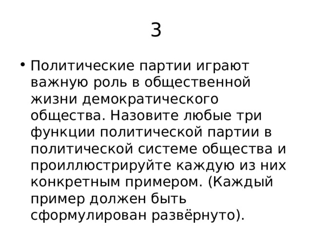 3 Политические партии играют важную роль в общественной жизни демократического общества. Назовите любые три функции политической партии в политической системе общества и проиллюстрируйте каждую из них конкретным примером. (Каждый пример должен быть сформулирован развёрнуто). 