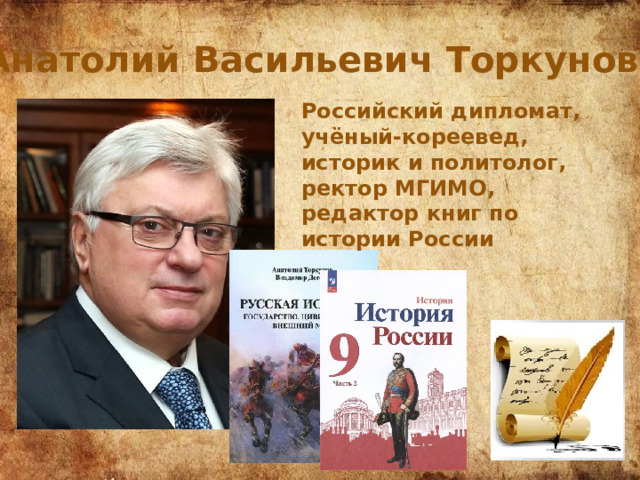 Анатолий Васильевич Торкунов Российский дипломат, учёный-кореевед, историк и политолог, ректор МГИМО, редактор книг по истории России 