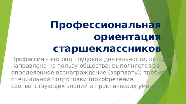 Профессиональная ориентация старшеклассников   Профессия - это род трудовой деятельности, которая направлена на пользу общества; выполняется за определенное вознаграждение (зарплату); требует специальной подготовки (приобретения соответствующих знаний и практических умений). 