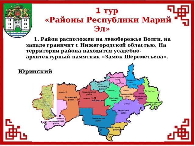 1 тур  «Районы Республики Марий Эл»  1. Район расположен на левобережье Волги, на западе граничит с Нижегородской областью. На территории района находится усадебно-архитектурный памятник «Замок Шереметьева». Юринский  