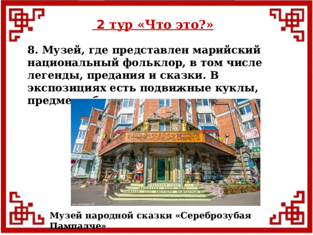  2 тур «Что это?» 8. Музей, где представлен марийский национальный фольклор, в том числе легенды, предания и сказки. В экспозициях есть подвижные куклы, предметы быта, костюмы. Музей народной сказки «Сереброзубая Пампалче»  