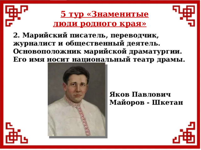 5 тур  «Знаменитые люди родного края» 2. Марийский писатель, переводчик, журналист и общественный деятель. Основоположник марийской драматургии. Его имя носит национальный театр драмы. Яков Павлович Майоров - Шкетан  